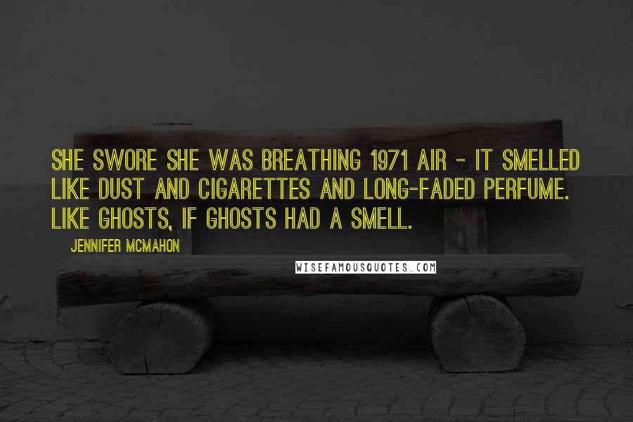 Jennifer McMahon quotes: She swore she was breathing 1971 air - it smelled like dust and cigarettes and long-faded perfume. Like ghosts, if ghosts had a smell. Jennifer McMahon quotes: She swore she was breathing 1971 air - it smelled like dust and cigarettes and long-faded perfume. Like ghosts, if ghosts had a smell.