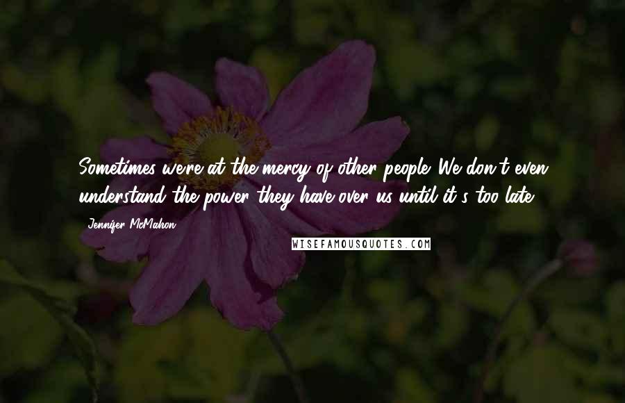 Jennifer McMahon quotes: Sometimes we're at the mercy of other people. We don't even understand the power they have over us until it's too late. Jennifer McMahon quotes: Sometimes we're at the mercy of other people. We don't even understand the power they have over us until it's too late.