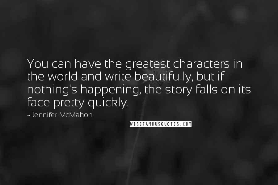 Jennifer McMahon quotes: You can have the greatest characters in the world and write beautifully, but if nothing's happening, the story falls on its face pretty quickly.