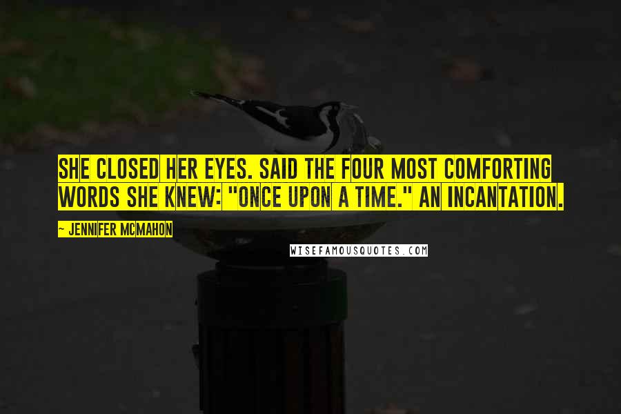Jennifer McMahon quotes: She closed her eyes. Said the four most comforting words she knew: "Once upon a time." An incantation. Jennifer McMahon quotes: She closed her eyes. Said the four most comforting words she knew: "Once upon a time." An incantation.