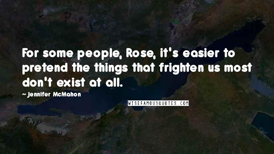 Jennifer McMahon quotes: For some people, Rose, it's easier to pretend the things that frighten us most don't exist at all.