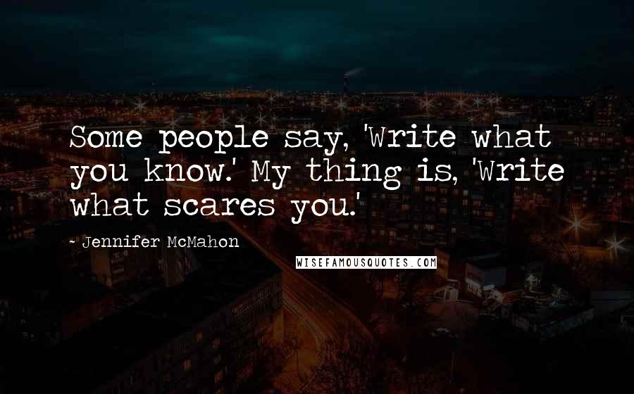 Jennifer McMahon quotes: Some people say, 'Write what you know.' My thing is, 'Write what scares you.'