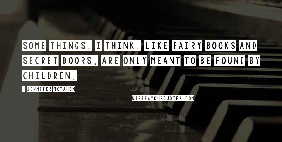 Jennifer McMahon quotes: Some things, I think, like fairy books and secret doors, are only meant to be found by children.