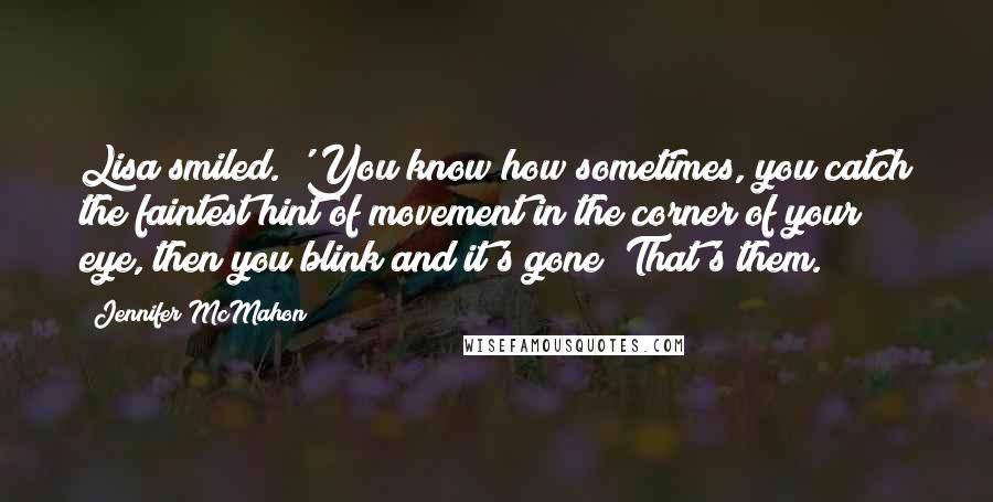 Jennifer McMahon quotes: Lisa smiled. 'You know how sometimes, you catch the faintest hint of movement in the corner of your eye, then you blink and it's gone? That's them.