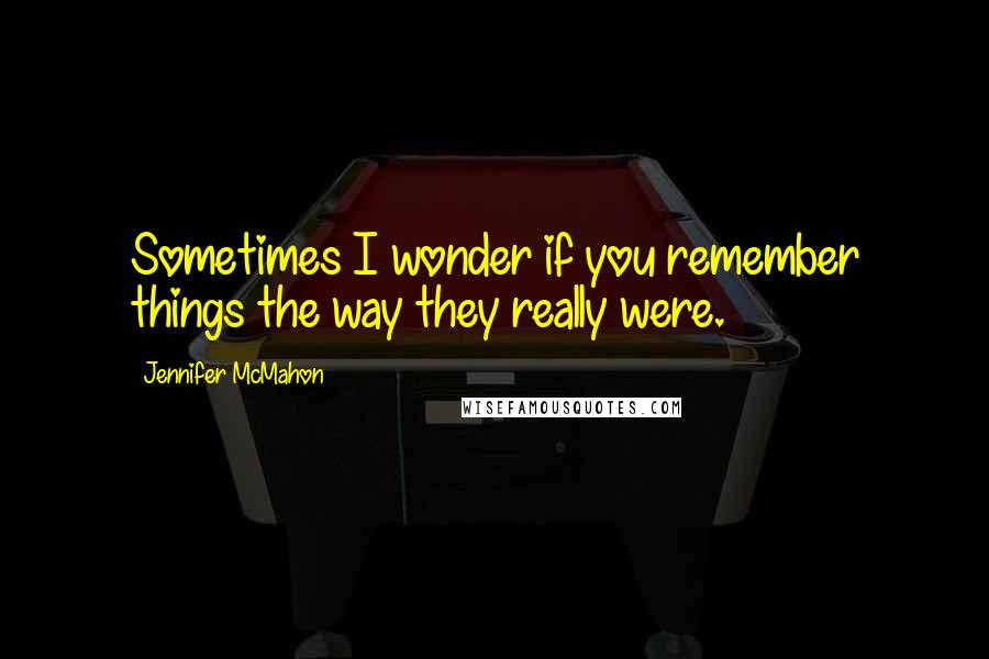 Jennifer McMahon quotes: Sometimes I wonder if you remember things the way they really were.