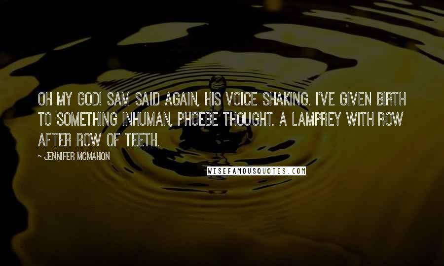 Jennifer McMahon quotes: Oh my God! Sam said again, his voice shaking. I've given birth to something inhuman, Phoebe thought. A lamprey with row after row of teeth. Jennifer McMahon quotes: Oh my God! Sam said again, his voice shaking. I've given birth to something inhuman, Phoebe thought. A lamprey with row after row of teeth.