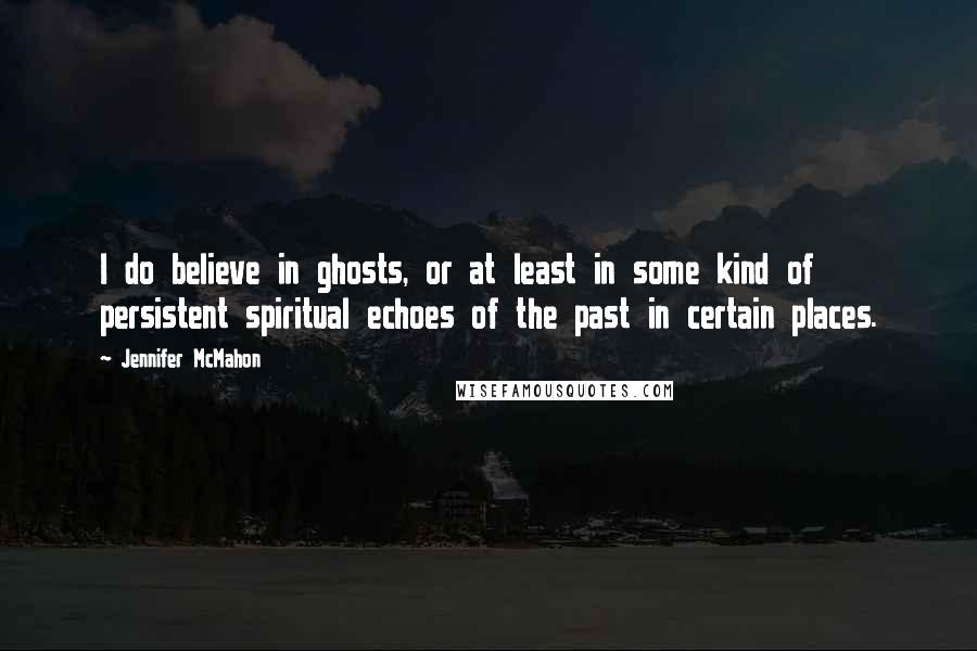 Jennifer McMahon quotes: I do believe in ghosts, or at least in some kind of persistent spiritual echoes of the past in certain places. Jennifer McMahon quotes: I do believe in ghosts, or at least in some kind of persistent spiritual echoes of the past in certain places.