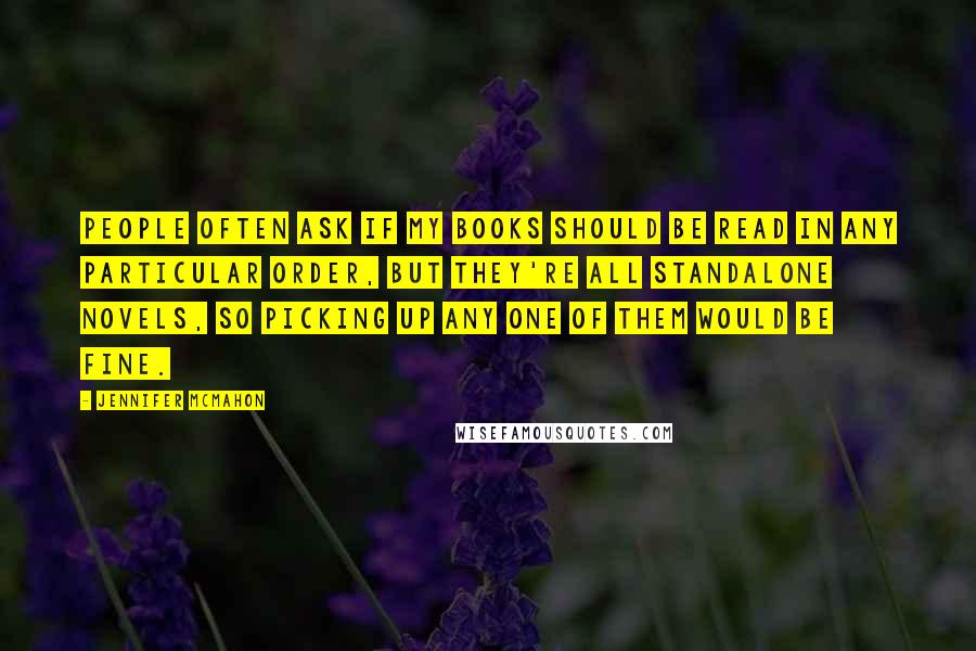 Jennifer McMahon quotes: People often ask if my books should be read in any particular order, but they're all standalone novels, so picking up any one of them would be fine. Jennifer McMahon quotes: People often ask if my books should be read in any particular order, but they're all standalone novels, so picking up any one of them would be fine.