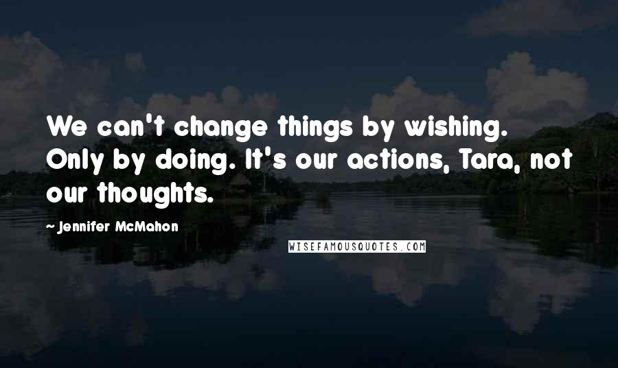 Jennifer McMahon quotes: We can't change things by wishing. Only by doing. It's our actions, Tara, not our thoughts.