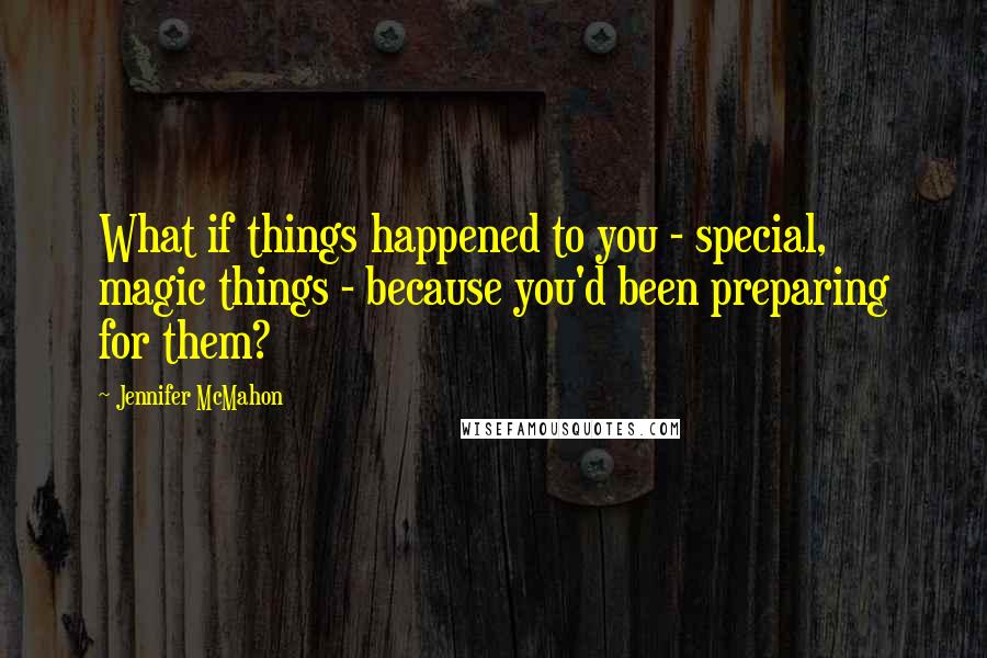 Jennifer McMahon quotes: What if things happened to you - special, magic things - because you'd been preparing for them?