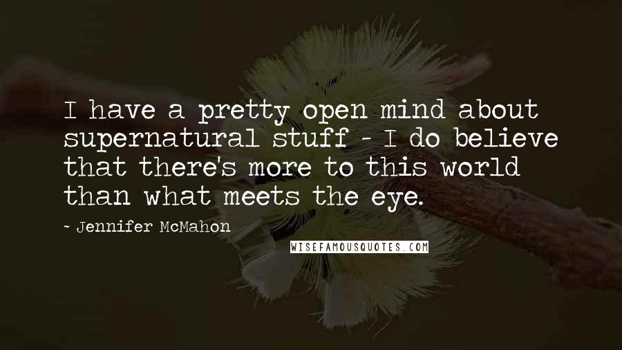 Jennifer McMahon quotes: I have a pretty open mind about supernatural stuff - I do believe that there's more to this world than what meets the eye. Jennifer McMahon quotes: I have a pretty open mind about supernatural stuff - I do believe that there's more to this world than what meets the eye.