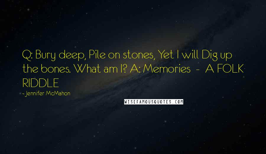 Jennifer McMahon quotes: Q: Bury deep, Pile on stones, Yet I will Dig up the bones. What am I? A: Memories - A FOLK RIDDLE