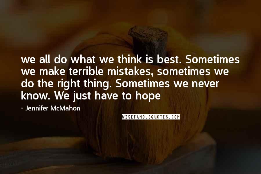 Jennifer McMahon quotes: we all do what we think is best. Sometimes we make terrible mistakes, sometimes we do the right thing. Sometimes we never know. We just have to hope Jennifer McMahon quotes: we all do what we think is best. Sometimes we make terrible mistakes, sometimes we do the right thing. Sometimes we never know. We just have to hope