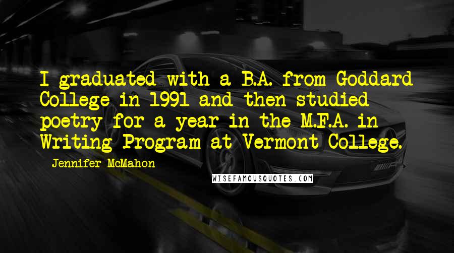 Jennifer McMahon quotes: I graduated with a B.A. from Goddard College in 1991 and then studied poetry for a year in the M.F.A. in Writing Program at Vermont College. Jennifer McMahon quotes: I graduated with a B.A. from Goddard College in 1991 and then studied poetry for a year in the M.F.A. in Writing Program at Vermont College.