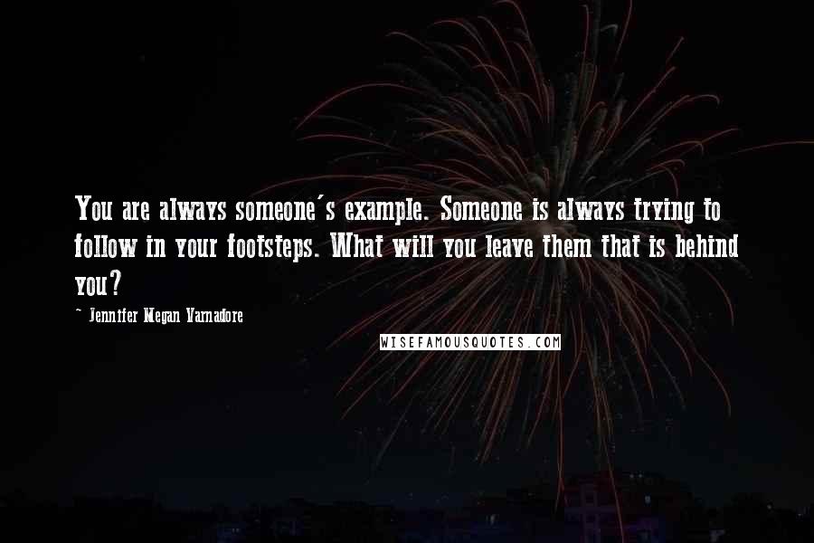 Jennifer Megan Varnadore quotes: You are always someone's example. Someone is always trying to follow in your footsteps. What will you leave them that is behind you?