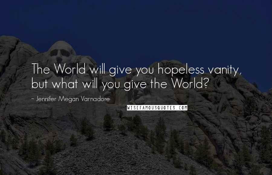Jennifer Megan Varnadore quotes: The World will give you hopeless vanity, but what will you give the World?