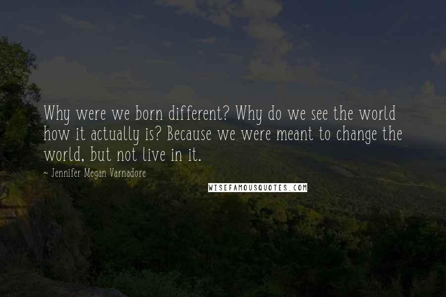 Jennifer Megan Varnadore quotes: Why were we born different? Why do we see the world how it actually is? Because we were meant to change the world, but not live in it.