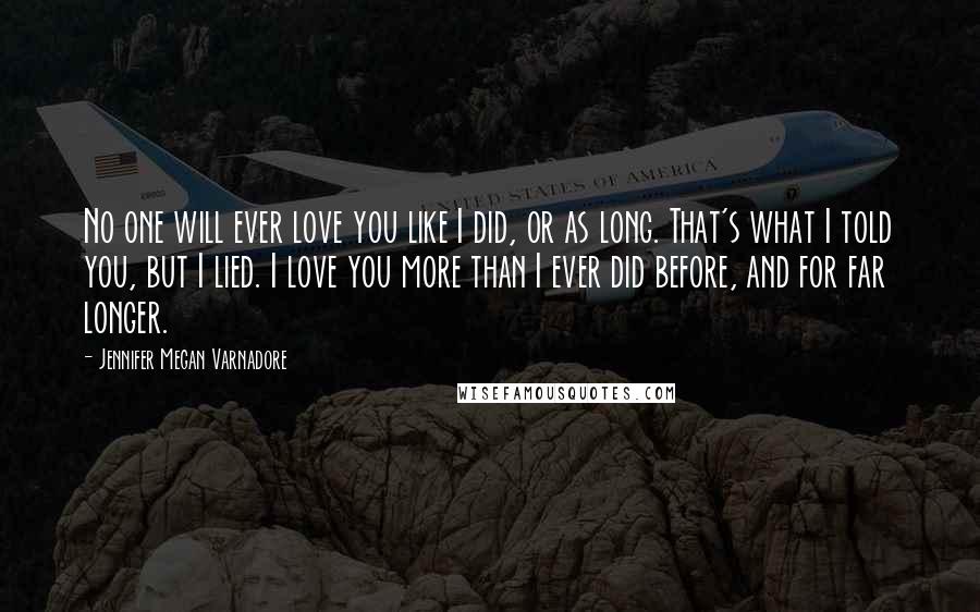 Jennifer Megan Varnadore quotes: No one will ever love you like I did, or as long. That's what I told you, but I lied. I love you more than I ever did before, and