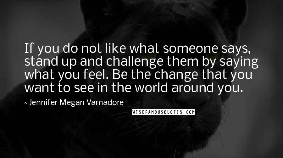 Jennifer Megan Varnadore quotes: If you do not like what someone says, stand up and challenge them by saying what you feel. Be the change that you want to see in the world around