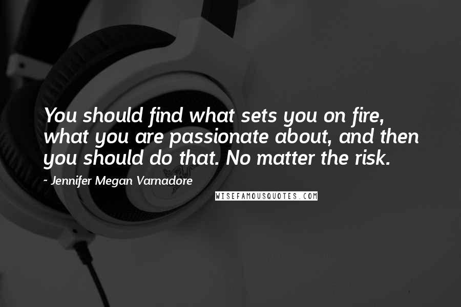 Jennifer Megan Varnadore quotes: You should find what sets you on fire, what you are passionate about, and then you should do that. No matter the risk.