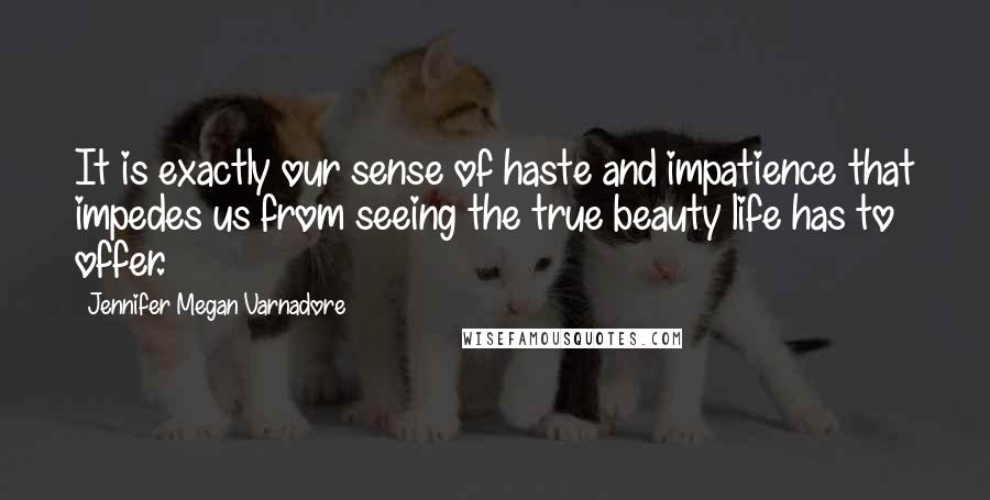 Jennifer Megan Varnadore quotes: It is exactly our sense of haste and impatience that impedes us from seeing the true beauty life has to offer.