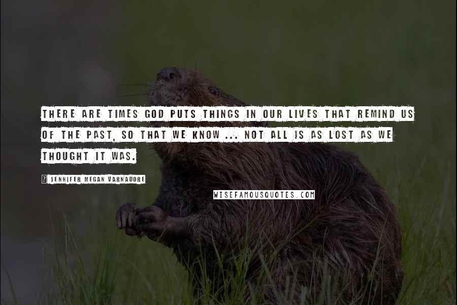 Jennifer Megan Varnadore quotes: There are times God puts things in our lives that remind us of the past, so that we know ... not all is as lost as we thought it was.