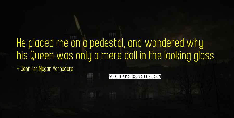 Jennifer Megan Varnadore quotes: He placed me on a pedestal, and wondered why his Queen was only a mere doll in the looking glass.