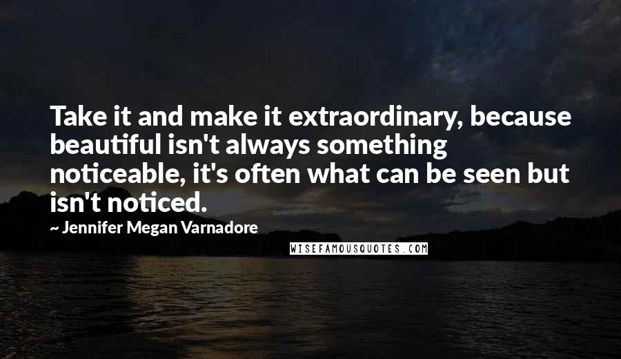 Jennifer Megan Varnadore quotes: Take it and make it extraordinary, because beautiful isn't always something noticeable, it's often what can be seen but isn't noticed.