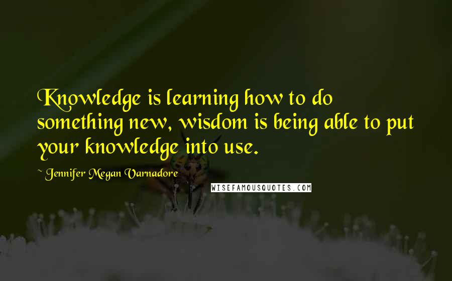 Jennifer Megan Varnadore quotes: Knowledge is learning how to do something new, wisdom is being able to put your knowledge into use.