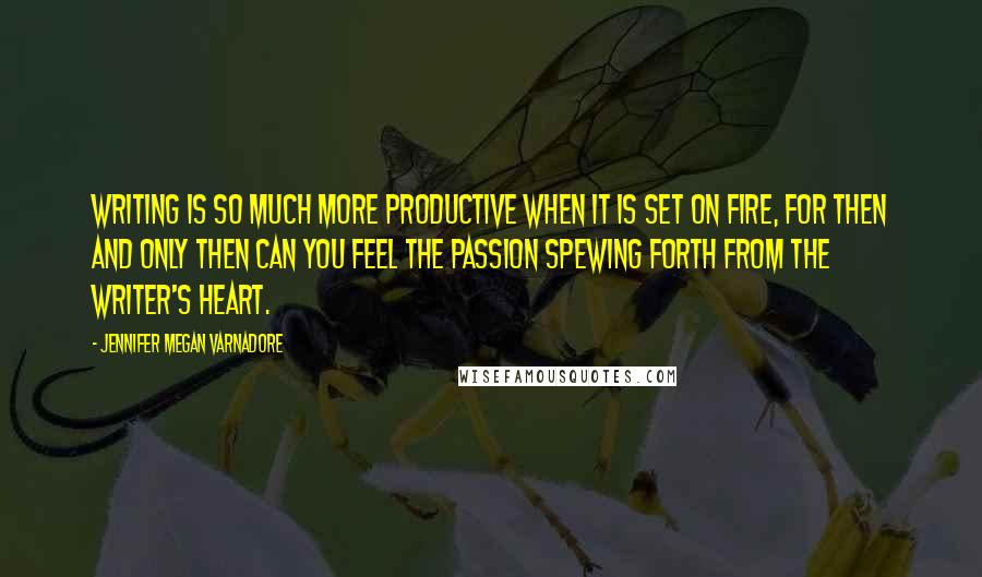 Jennifer Megan Varnadore quotes: Writing is so much more productive when it is set on fire, for then and only then can you feel the passion spewing forth from the writer's heart.