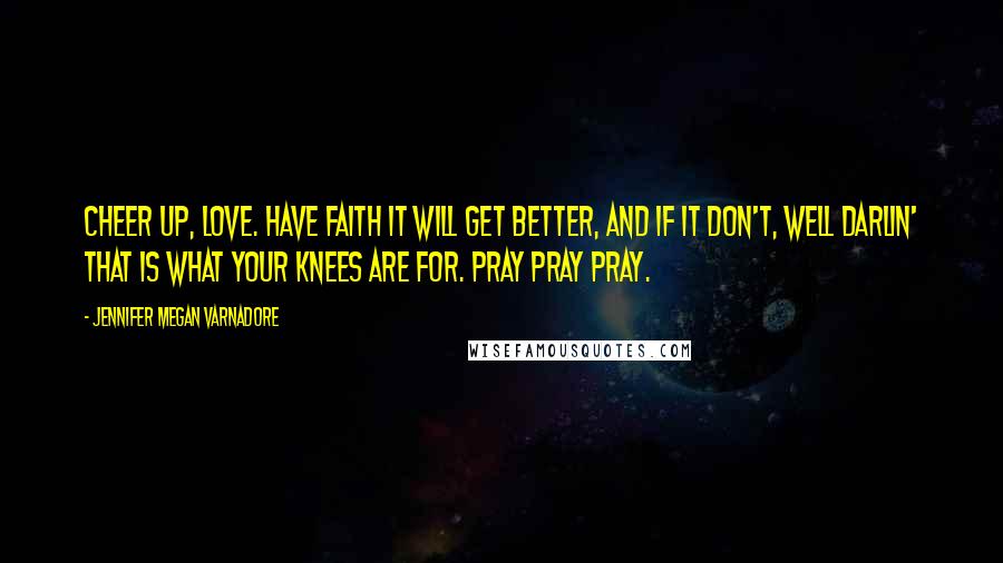 Jennifer Megan Varnadore quotes: Cheer up, love. Have faith it will get better, and if it don't, well darlin' that is what your knees are for. Pray pray pray.