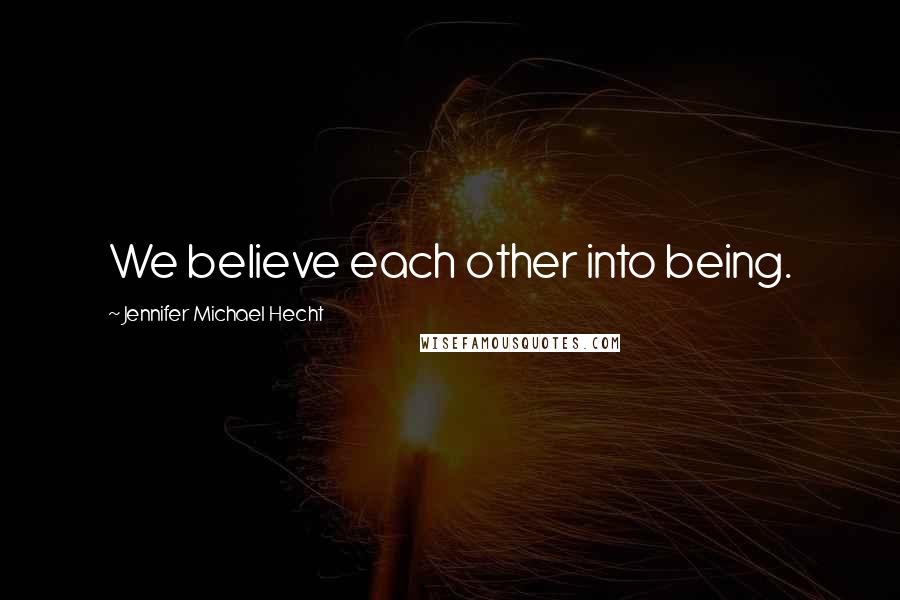 Jennifer Michael Hecht quotes: We believe each other into being.