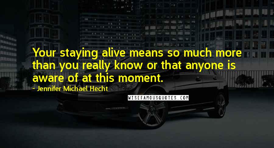Jennifer Michael Hecht quotes: Your staying alive means so much more than you really know or that anyone is aware of at this moment.