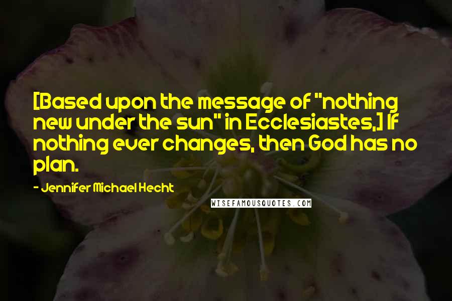 Jennifer Michael Hecht quotes: [Based upon the message of "nothing new under the sun" in Ecclesiastes,] If nothing ever changes, then God has no plan.
