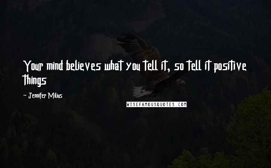 Jennifer Milius quotes: Your mind believes what you tell it, so tell it positive things