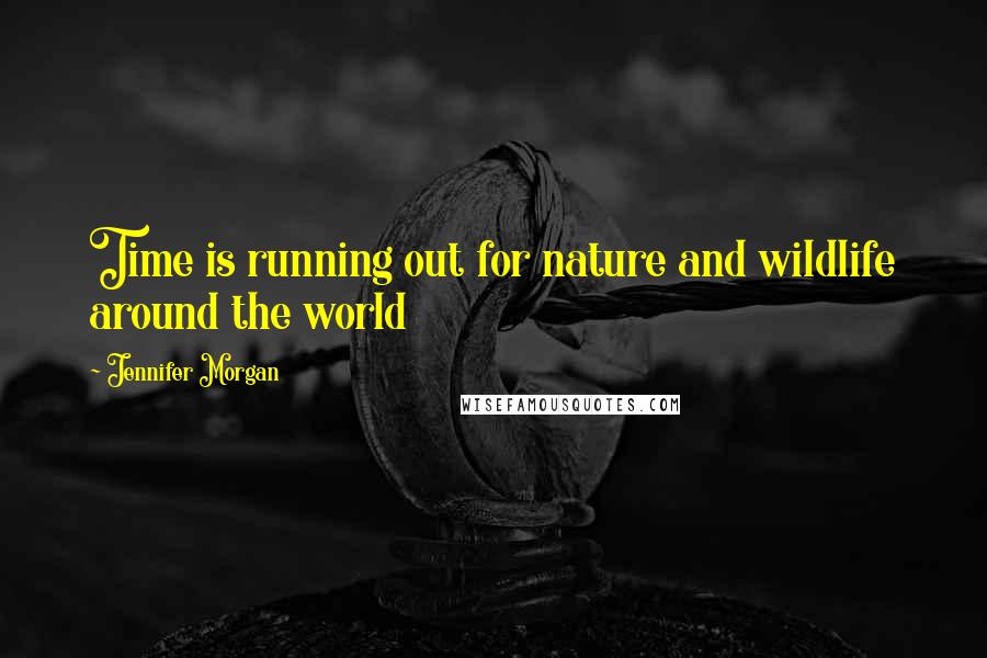 Jennifer Morgan quotes: Time is running out for nature and wildlife around the world