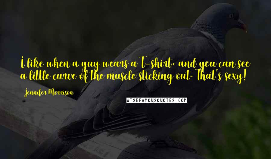 Jennifer Morrison quotes: I like when a guy wears a T-shirt, and you can see a little curve of the muscle sticking out. That's sexy! Jennifer Morrison quotes: I like when a guy wears a T-shirt, and you can see a little curve of the muscle sticking out. That's sexy!