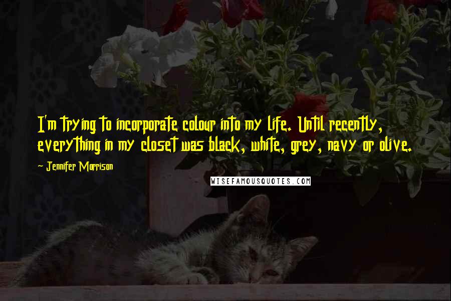 Jennifer Morrison quotes: I'm trying to incorporate colour into my life. Until recently, everything in my closet was black, white, grey, navy or olive.