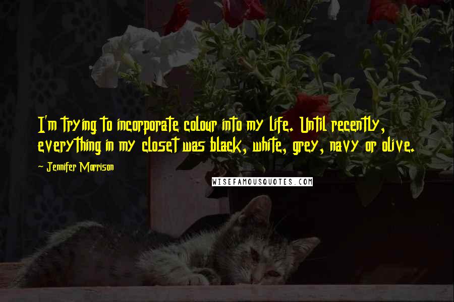 Jennifer Morrison quotes: I'm trying to incorporate colour into my life. Until recently, everything in my closet was black, white, grey, navy or olive. Jennifer Morrison quotes: I'm trying to incorporate colour into my life. Until recently, everything in my closet was black, white, grey, navy or olive.