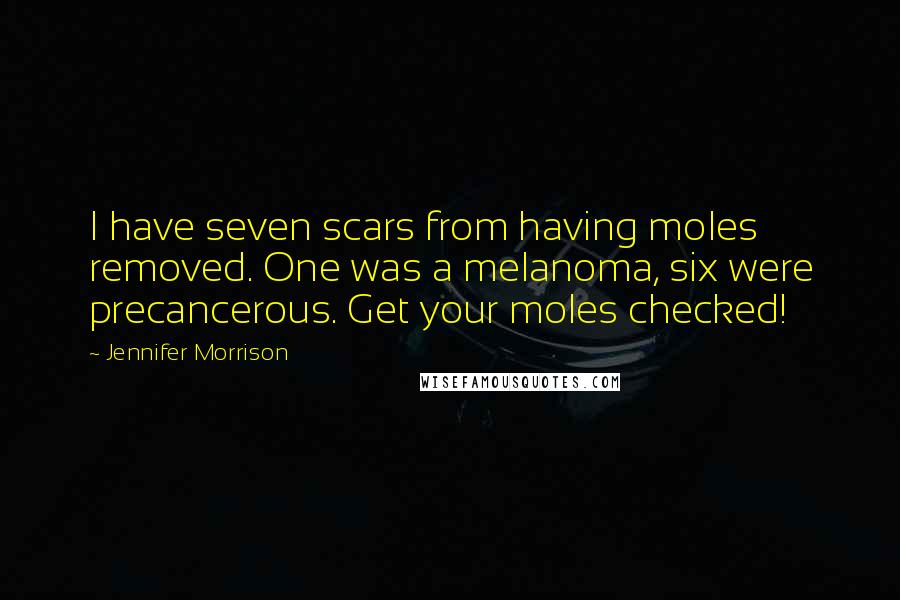 Jennifer Morrison quotes: I have seven scars from having moles removed. One was a melanoma, six were precancerous. Get your moles checked!