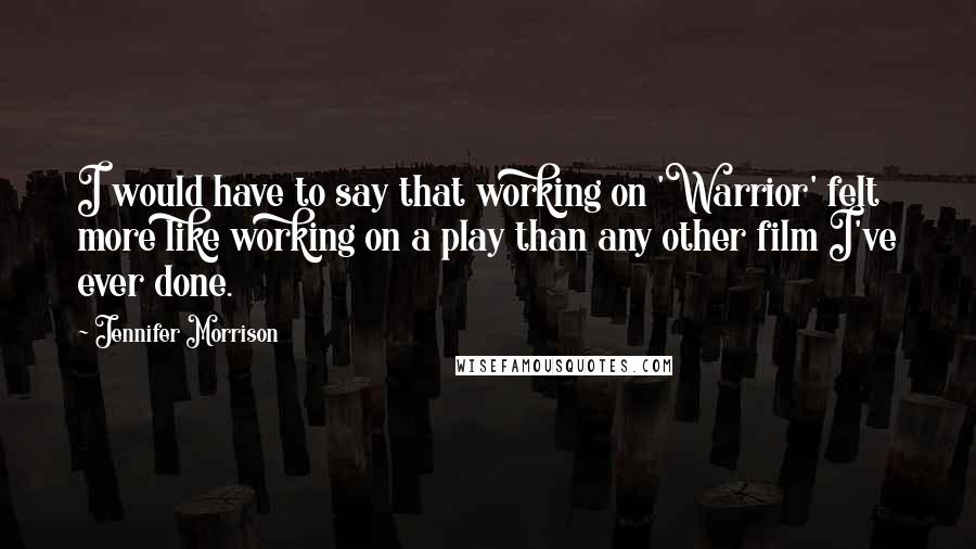 Jennifer Morrison quotes: I would have to say that working on 'Warrior' felt more like working on a play than any other film I've ever done.