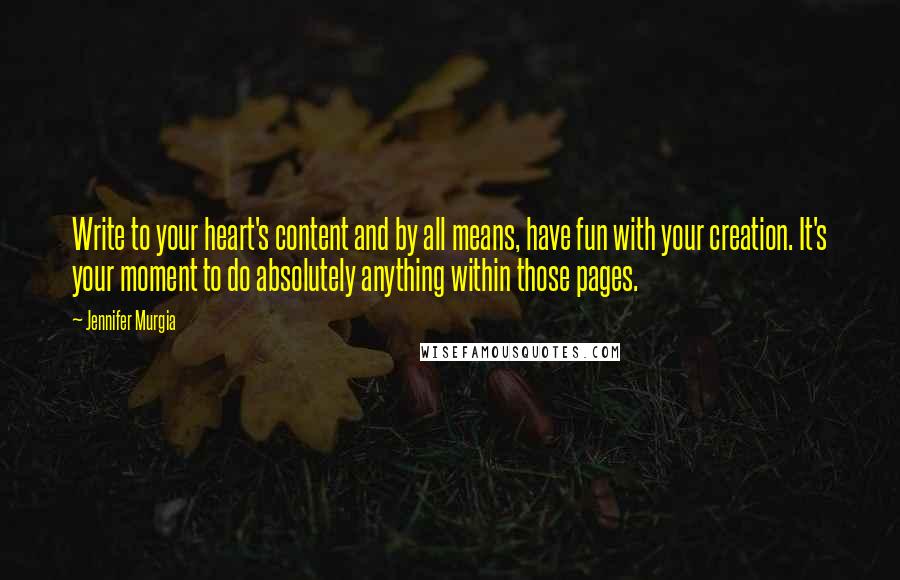 Jennifer Murgia quotes: Write to your heart's content and by all means, have fun with your creation. It's your moment to do absolutely anything within those pages.