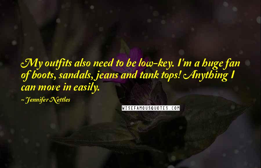 Jennifer Nettles quotes: My outfits also need to be low-key. I'm a huge fan of boots, sandals, jeans and tank tops! Anything I can move in easily.