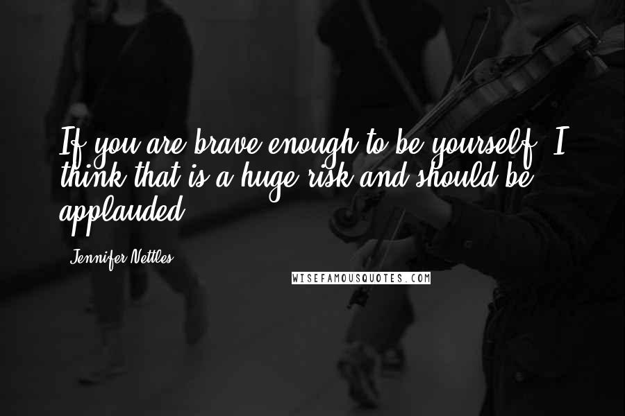 Jennifer Nettles quotes: If you are brave enough to be yourself, I think that is a huge risk and should be applauded.