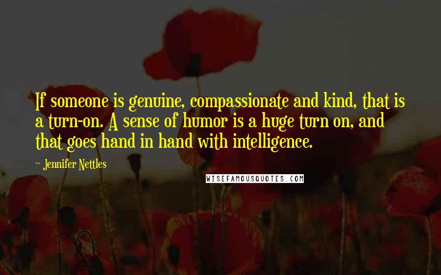 Jennifer Nettles quotes: If someone is genuine, compassionate and kind, that is a turn-on. A sense of humor is a huge turn on, and that goes hand in hand with intelligence.