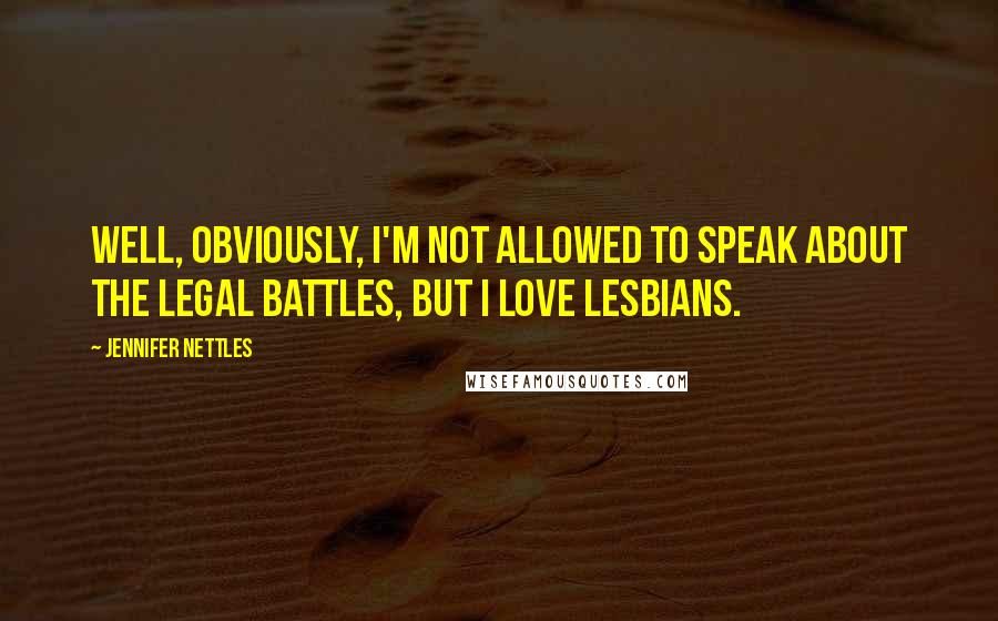 Jennifer Nettles quotes: Well, obviously, I'm not allowed to speak about the legal battles, but I love lesbians.