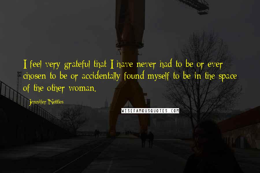 Jennifer Nettles quotes: I feel very grateful that I have never had to be or ever chosen to be or accidentally found myself to be in the space of the other woman.