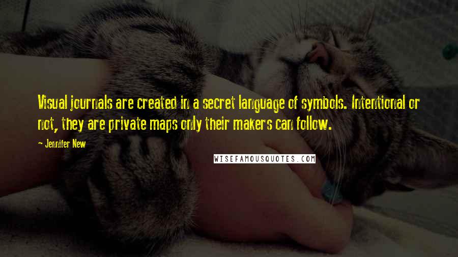 Jennifer New quotes: Visual journals are created in a secret language of symbols. Intentional or not, they are private maps only their makers can follow.