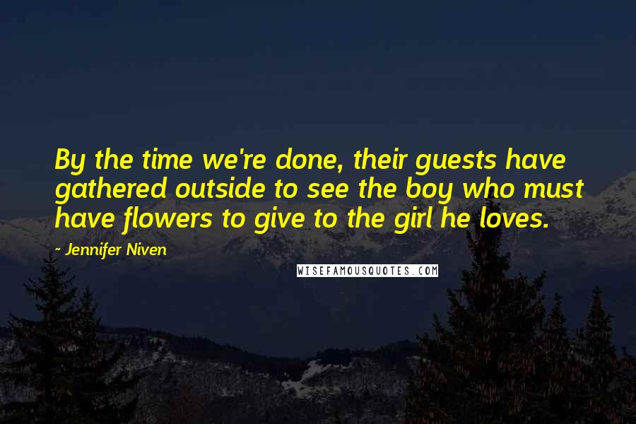 Jennifer Niven quotes: By the time we're done, their guests have gathered outside to see the boy who must have flowers to give to the girl he loves.