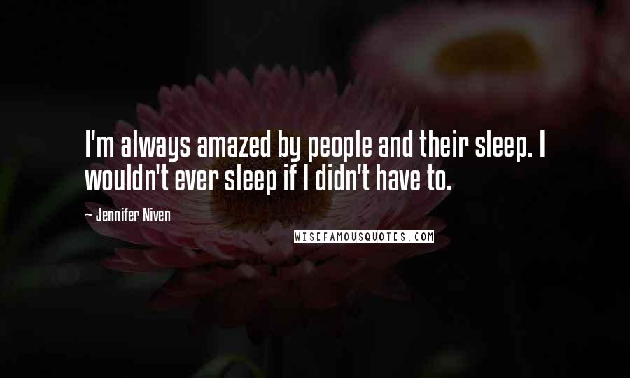 Jennifer Niven quotes: I'm always amazed by people and their sleep. I wouldn't ever sleep if I didn't have to.